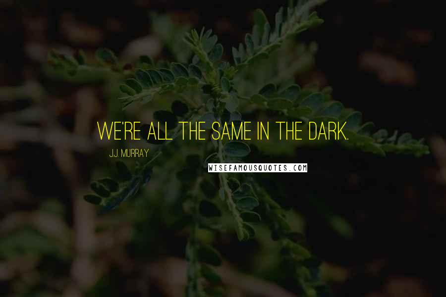 J.J. Murray Quotes: We're all the same in the dark.