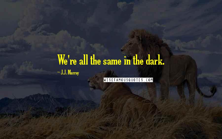 J.J. Murray Quotes: We're all the same in the dark.