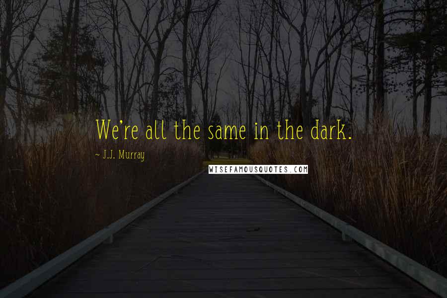 J.J. Murray Quotes: We're all the same in the dark.