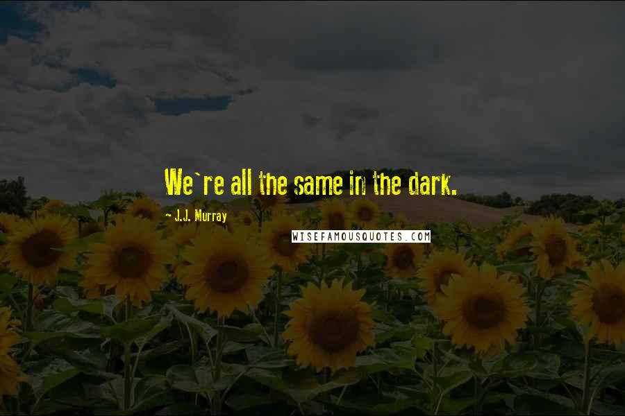 J.J. Murray Quotes: We're all the same in the dark.