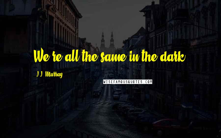 J.J. Murray Quotes: We're all the same in the dark.