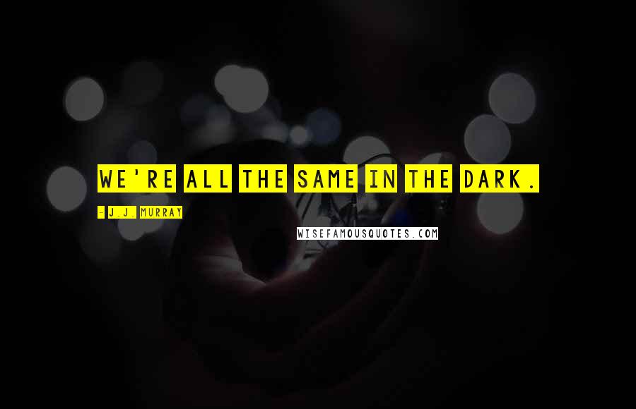 J.J. Murray Quotes: We're all the same in the dark.