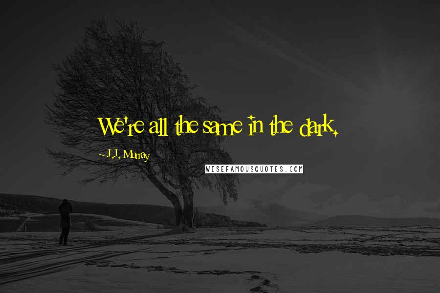 J.J. Murray Quotes: We're all the same in the dark.