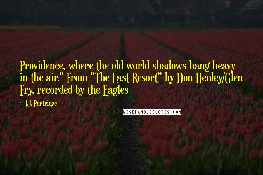 J.J. Partridge Quotes: Providence, where the old world shadows hang heavy in the air." From "The Last Resort" by Don Henley/Glen Fry, recorded by the Eagles