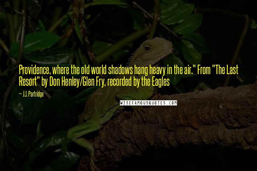 J.J. Partridge Quotes: Providence, where the old world shadows hang heavy in the air." From "The Last Resort" by Don Henley/Glen Fry, recorded by the Eagles