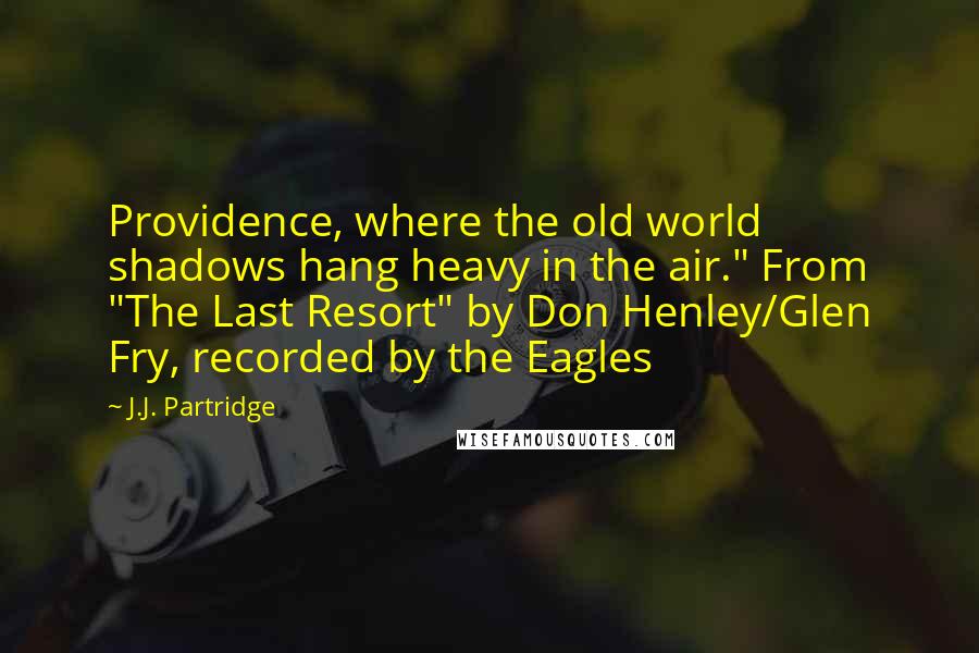 J.J. Partridge Quotes: Providence, where the old world shadows hang heavy in the air." From "The Last Resort" by Don Henley/Glen Fry, recorded by the Eagles