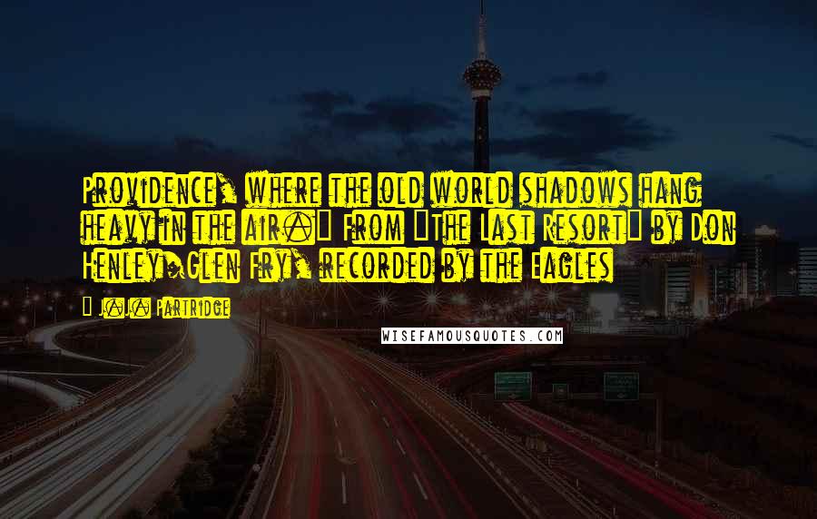 J.J. Partridge Quotes: Providence, where the old world shadows hang heavy in the air." From "The Last Resort" by Don Henley/Glen Fry, recorded by the Eagles