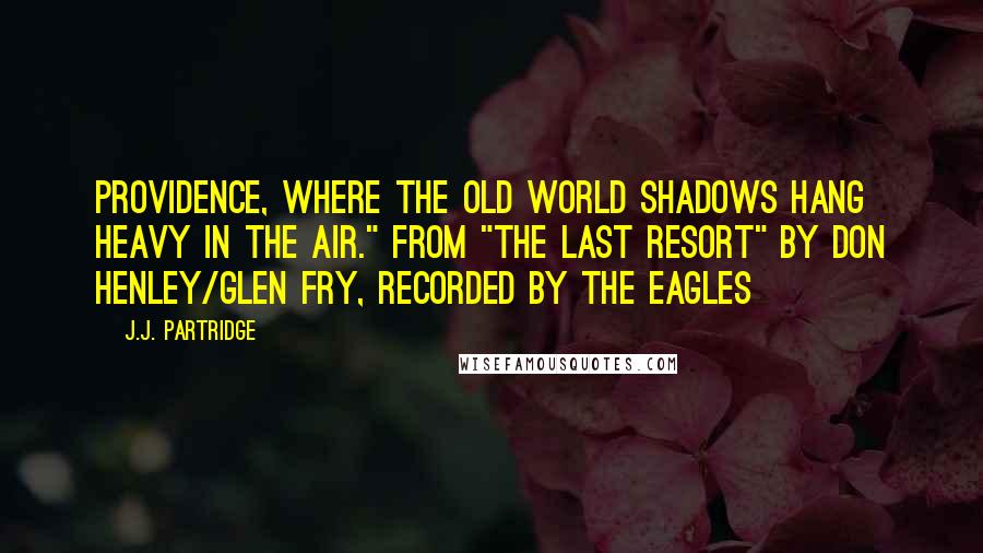 J.J. Partridge Quotes: Providence, where the old world shadows hang heavy in the air." From "The Last Resort" by Don Henley/Glen Fry, recorded by the Eagles