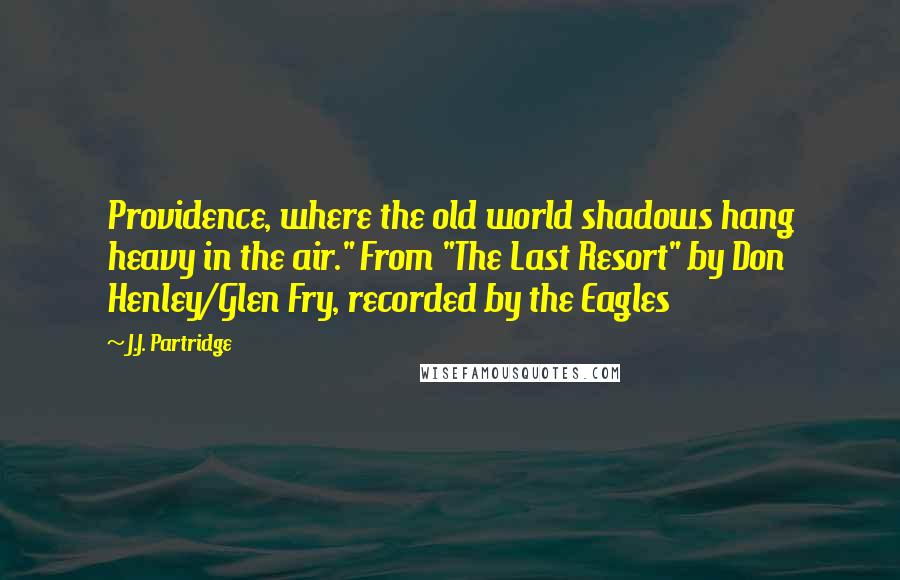 J.J. Partridge Quotes: Providence, where the old world shadows hang heavy in the air." From "The Last Resort" by Don Henley/Glen Fry, recorded by the Eagles