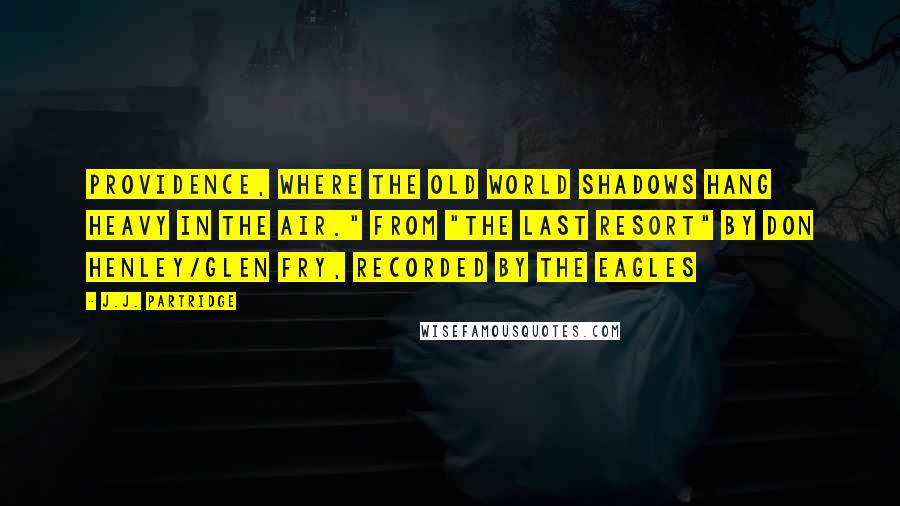 J.J. Partridge Quotes: Providence, where the old world shadows hang heavy in the air." From "The Last Resort" by Don Henley/Glen Fry, recorded by the Eagles