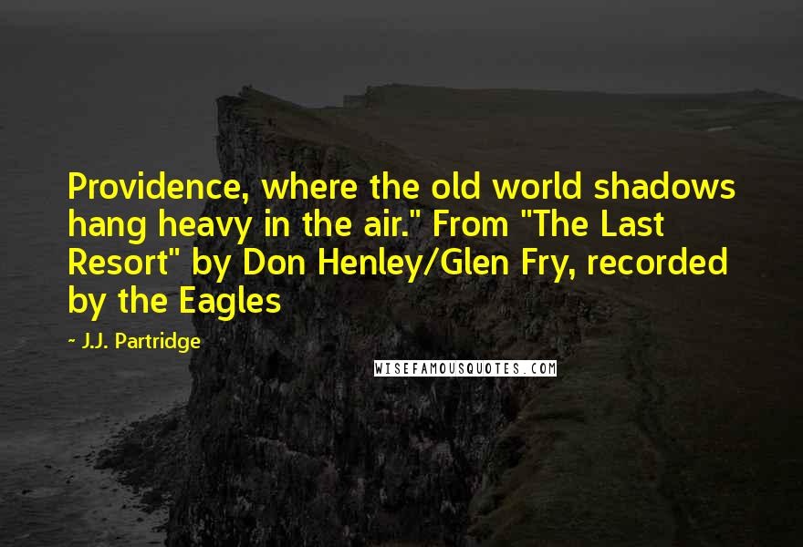 J.J. Partridge Quotes: Providence, where the old world shadows hang heavy in the air." From "The Last Resort" by Don Henley/Glen Fry, recorded by the Eagles