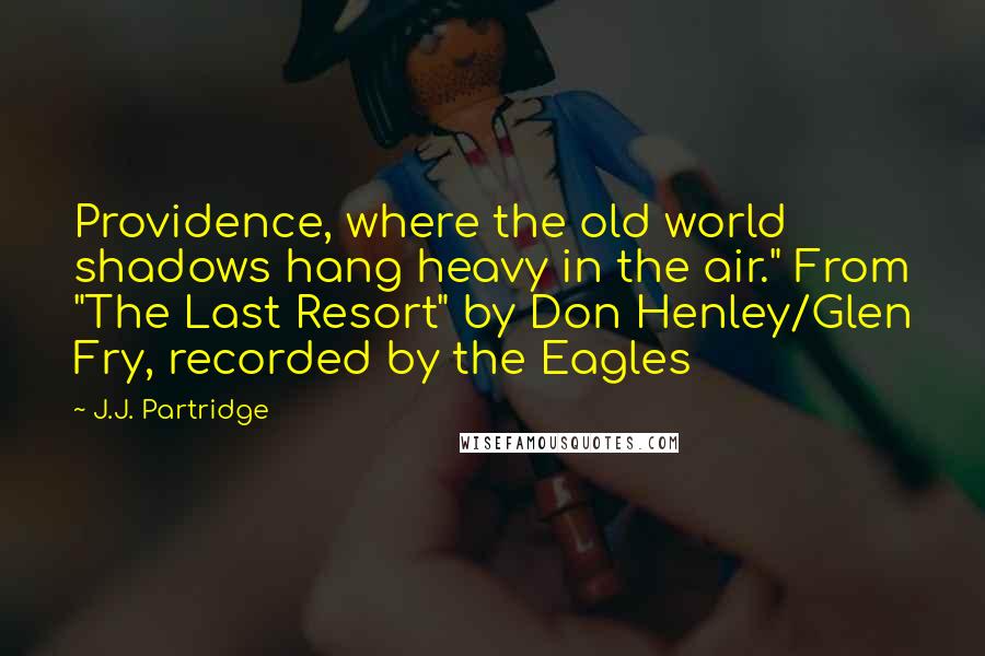 J.J. Partridge Quotes: Providence, where the old world shadows hang heavy in the air." From "The Last Resort" by Don Henley/Glen Fry, recorded by the Eagles