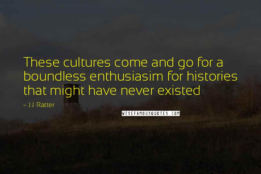 J.J. Ratter Quotes: These cultures come and go for a boundless enthusiasim for histories that might have never existed