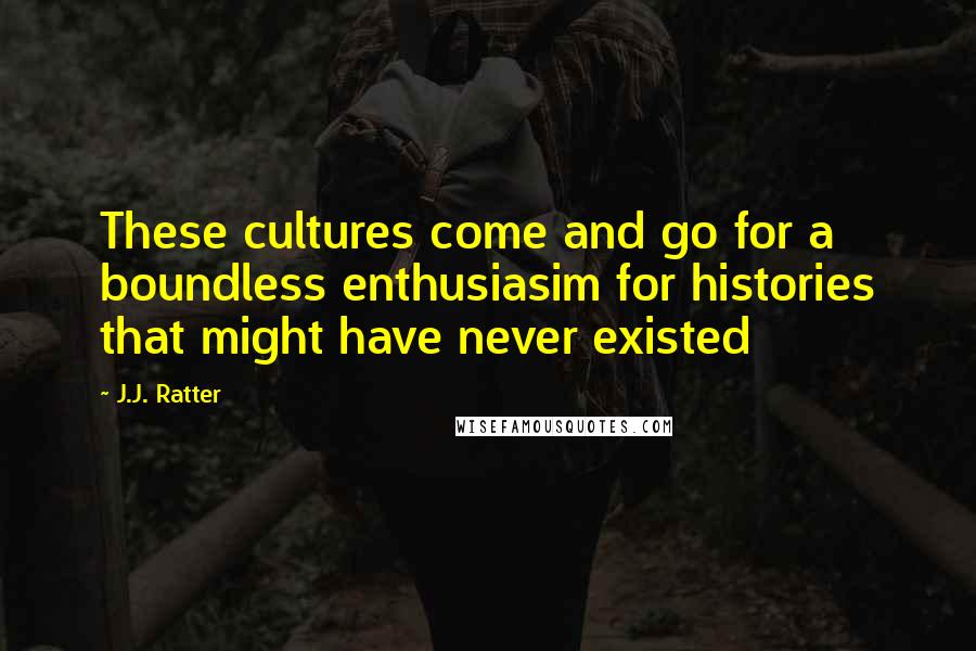 J.J. Ratter Quotes: These cultures come and go for a boundless enthusiasim for histories that might have never existed