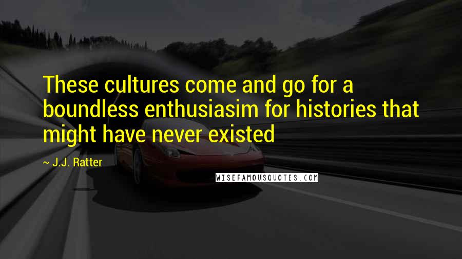 J.J. Ratter Quotes: These cultures come and go for a boundless enthusiasim for histories that might have never existed