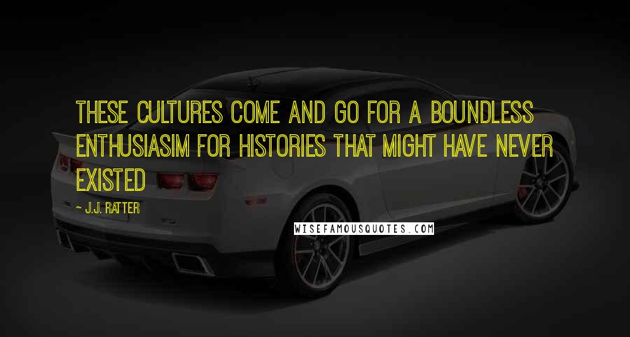 J.J. Ratter Quotes: These cultures come and go for a boundless enthusiasim for histories that might have never existed