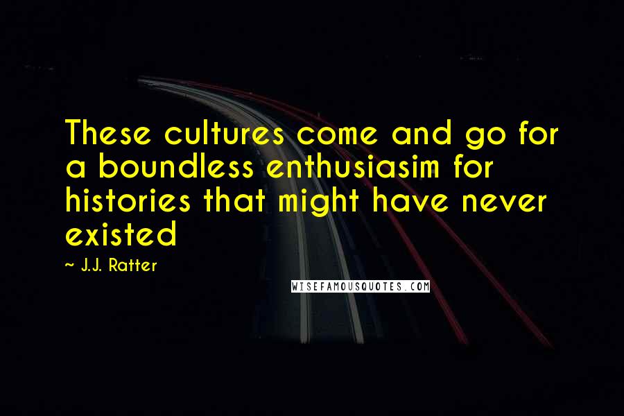 J.J. Ratter Quotes: These cultures come and go for a boundless enthusiasim for histories that might have never existed