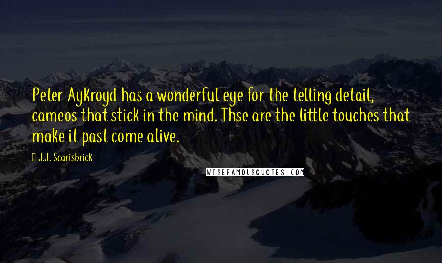 J.J. Scarisbrick Quotes: Peter Aykroyd has a wonderful eye for the telling detail, cameos that stick in the mind. Thse are the little touches that make it past come alive.