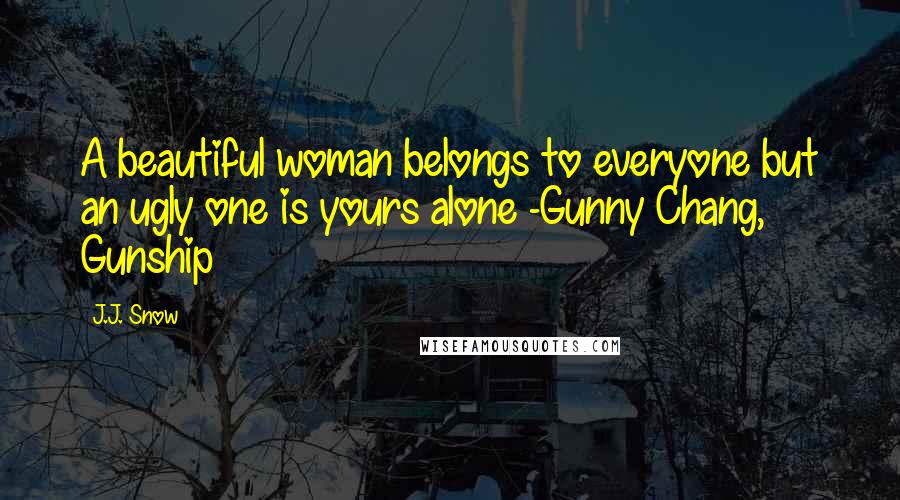 J.J. Snow Quotes: A beautiful woman belongs to everyone but an ugly one is yours alone -Gunny Chang, Gunship