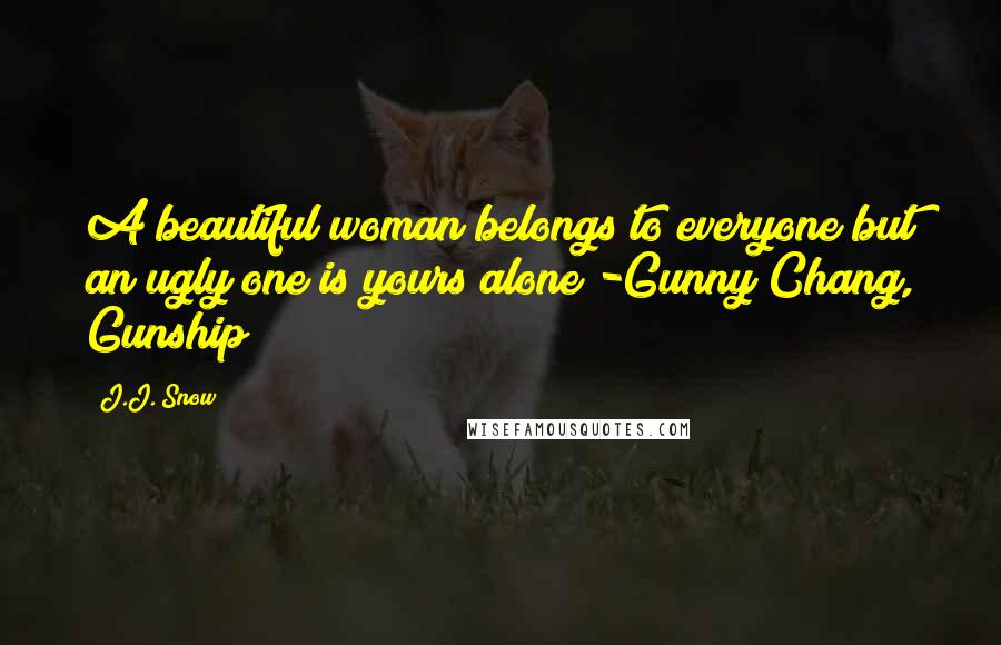 J.J. Snow Quotes: A beautiful woman belongs to everyone but an ugly one is yours alone -Gunny Chang, Gunship