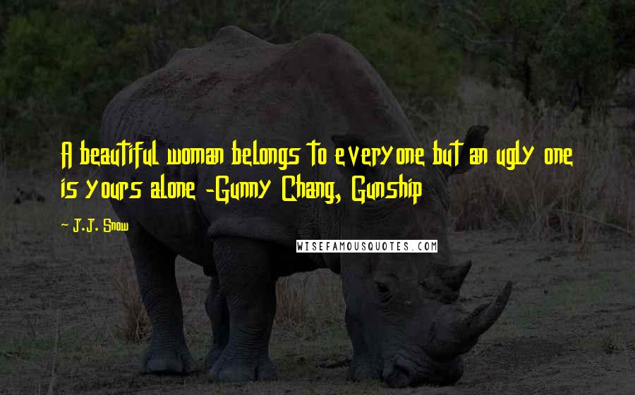 J.J. Snow Quotes: A beautiful woman belongs to everyone but an ugly one is yours alone -Gunny Chang, Gunship