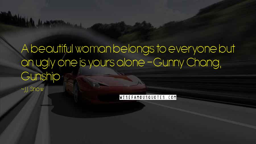 J.J. Snow Quotes: A beautiful woman belongs to everyone but an ugly one is yours alone -Gunny Chang, Gunship