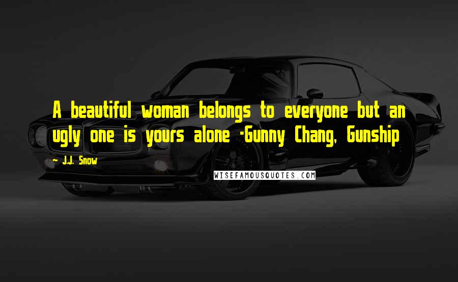 J.J. Snow Quotes: A beautiful woman belongs to everyone but an ugly one is yours alone -Gunny Chang, Gunship