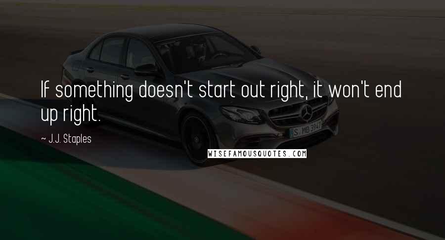 J.J. Staples Quotes: If something doesn't start out right, it won't end up right.