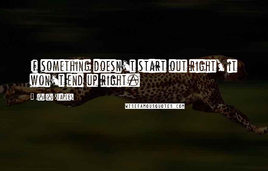 J.J. Staples Quotes: If something doesn't start out right, it won't end up right.