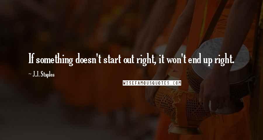 J.J. Staples Quotes: If something doesn't start out right, it won't end up right.