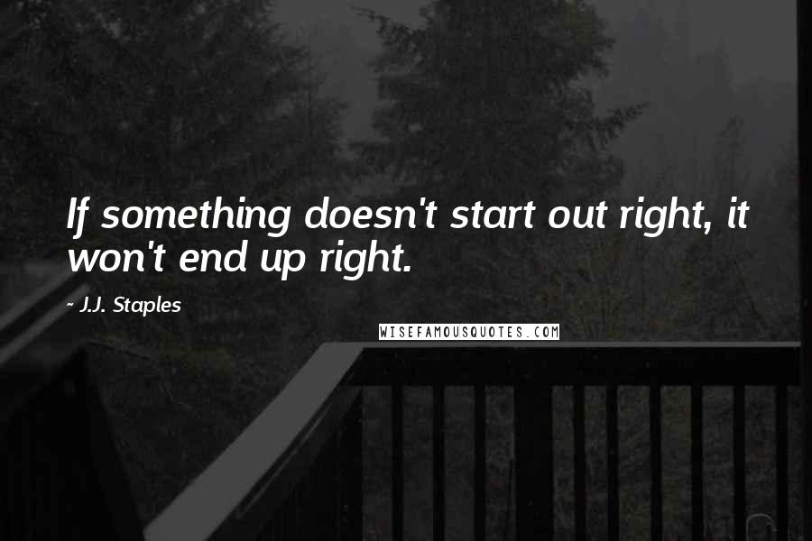 J.J. Staples Quotes: If something doesn't start out right, it won't end up right.
