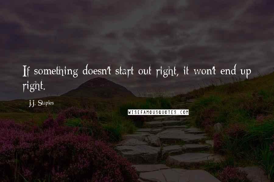 J.J. Staples Quotes: If something doesn't start out right, it won't end up right.