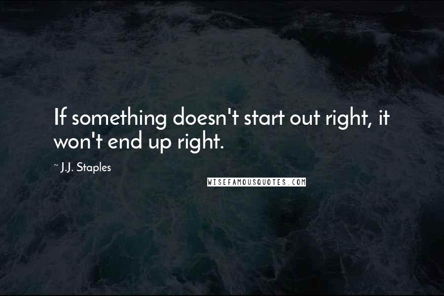 J.J. Staples Quotes: If something doesn't start out right, it won't end up right.