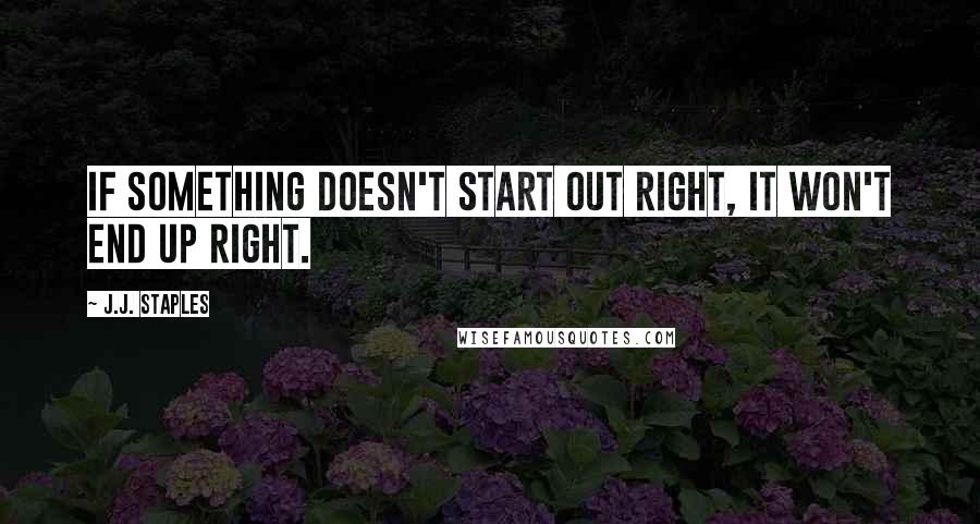 J.J. Staples Quotes: If something doesn't start out right, it won't end up right.