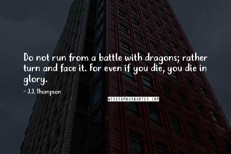 J.J. Thompson Quotes: Do not run from a battle with dragons; rather turn and face it. For even if you die, you die in glory.