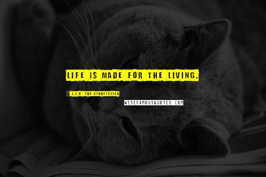 J.J.V. The Storyteller Quotes: Life is made for the living.