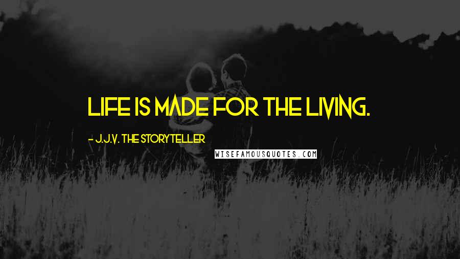 J.J.V. The Storyteller Quotes: Life is made for the living.