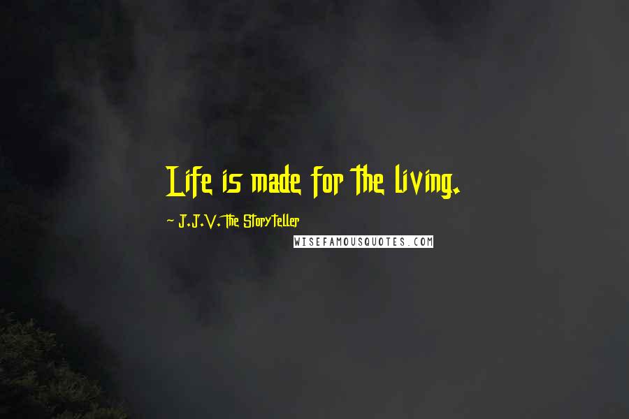 J.J.V. The Storyteller Quotes: Life is made for the living.
