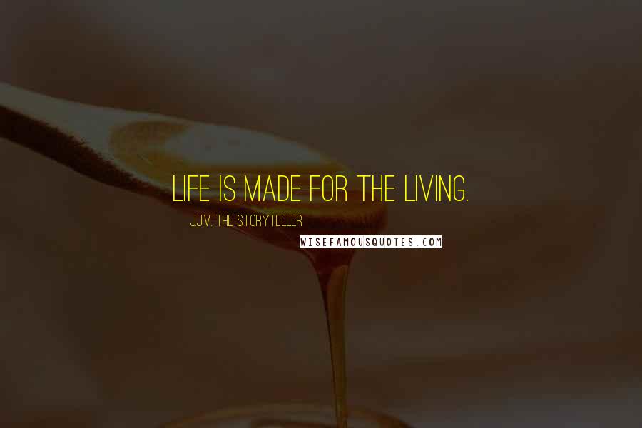 J.J.V. The Storyteller Quotes: Life is made for the living.