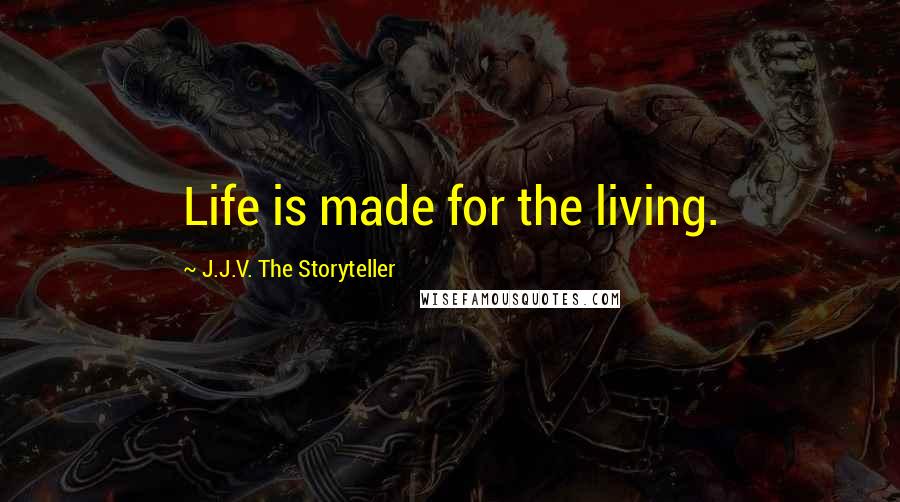 J.J.V. The Storyteller Quotes: Life is made for the living.