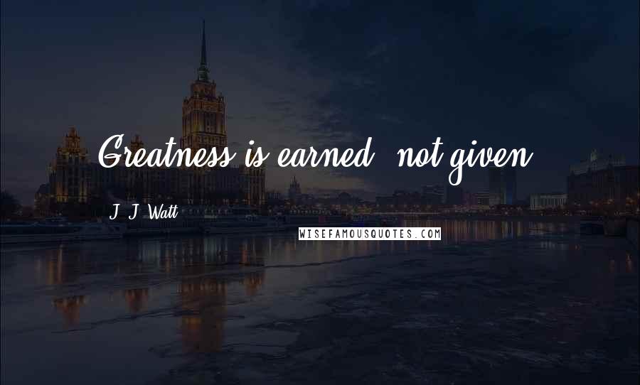 J. J. Watt Quotes: Greatness is earned, not given.