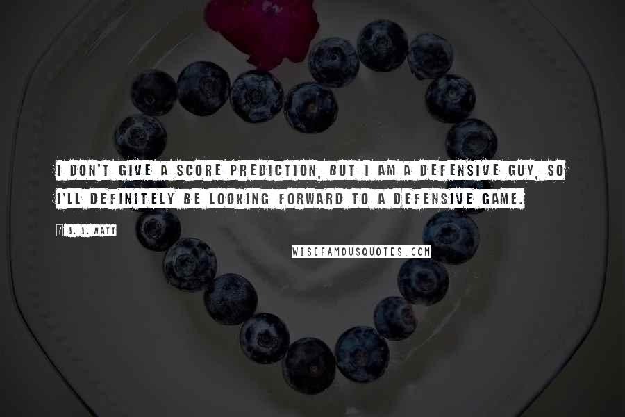 J. J. Watt Quotes: I don't give a score prediction, but I am a defensive guy, so I'll definitely be looking forward to a defensive game.