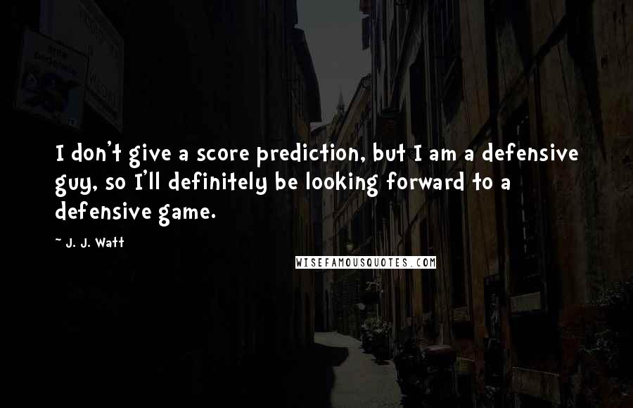 J. J. Watt Quotes: I don't give a score prediction, but I am a defensive guy, so I'll definitely be looking forward to a defensive game.