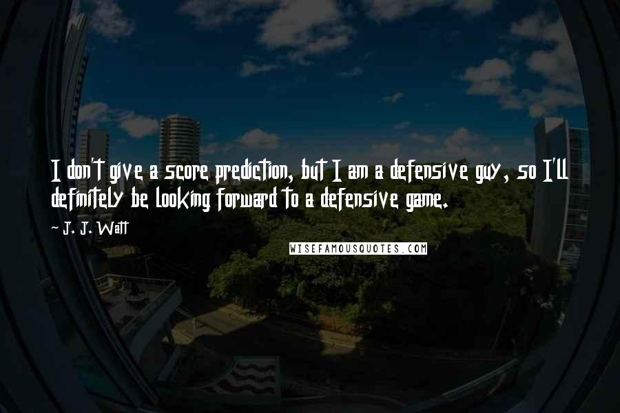 J. J. Watt Quotes: I don't give a score prediction, but I am a defensive guy, so I'll definitely be looking forward to a defensive game.