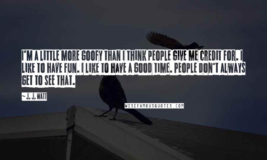 J. J. Watt Quotes: I'm a little more goofy than I think people give me credit for. I like to have fun. I like to have a good time. People don't always get to see that.