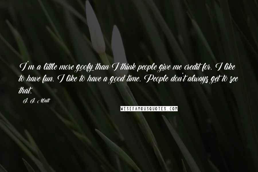 J. J. Watt Quotes: I'm a little more goofy than I think people give me credit for. I like to have fun. I like to have a good time. People don't always get to see that.