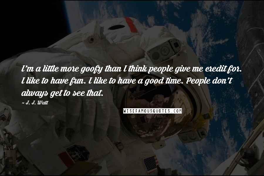 J. J. Watt Quotes: I'm a little more goofy than I think people give me credit for. I like to have fun. I like to have a good time. People don't always get to see that.