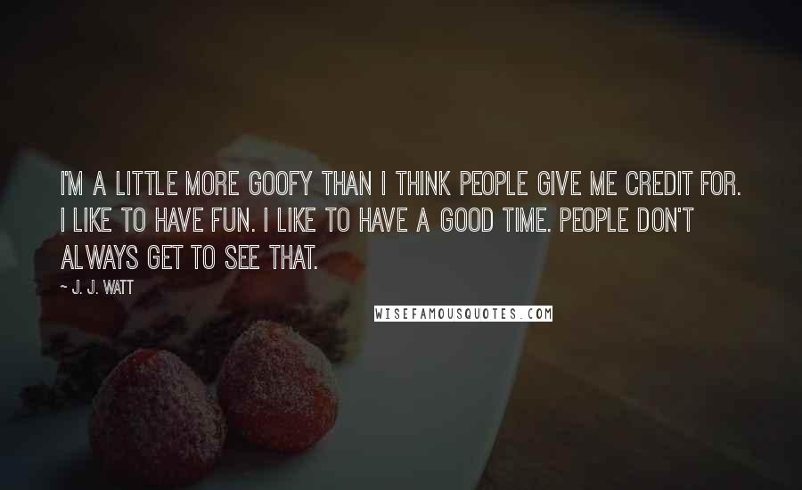 J. J. Watt Quotes: I'm a little more goofy than I think people give me credit for. I like to have fun. I like to have a good time. People don't always get to see that.