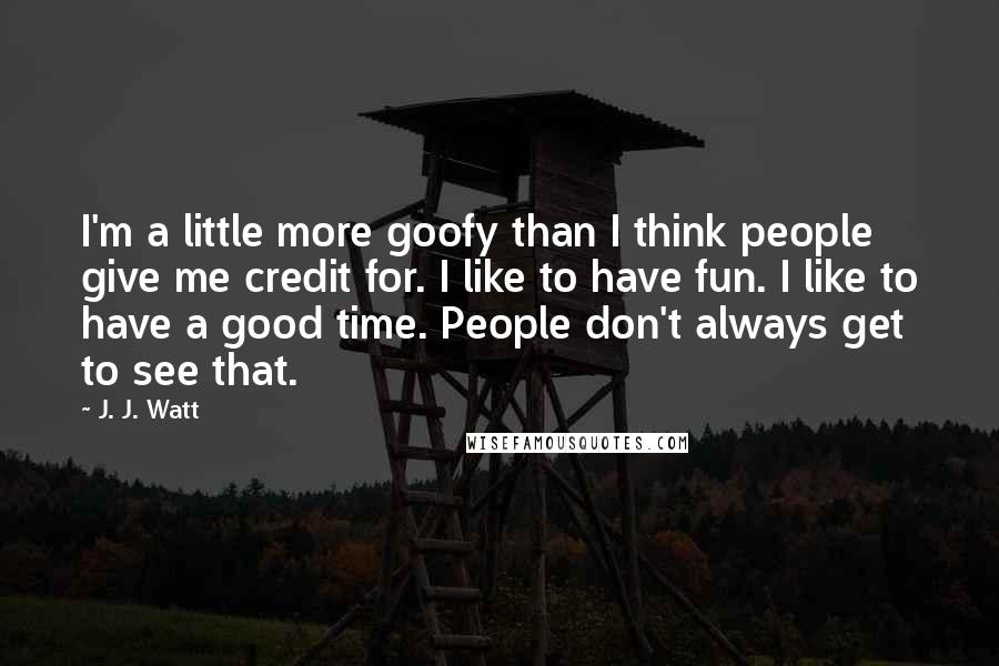 J. J. Watt Quotes: I'm a little more goofy than I think people give me credit for. I like to have fun. I like to have a good time. People don't always get to see that.