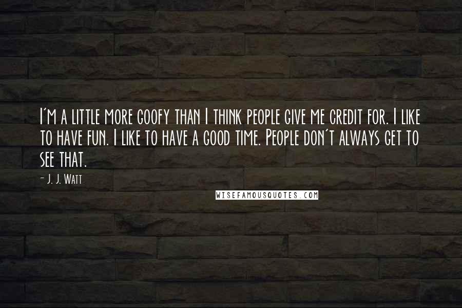 J. J. Watt Quotes: I'm a little more goofy than I think people give me credit for. I like to have fun. I like to have a good time. People don't always get to see that.